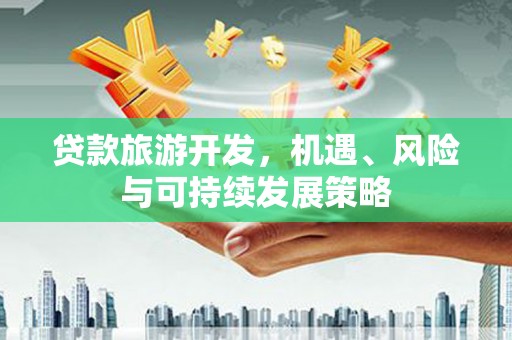 甘泉贷款旅游开发，机遇、风险与可持续发展策略