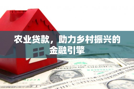 甘泉农业贷款，助力乡村振兴的金融引擎