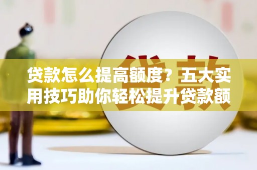 甘泉贷款怎么提高额度？五大实用技巧助你轻松提升贷款额度