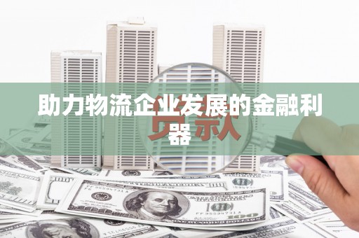 甘泉助力物流企业发展的金融利器