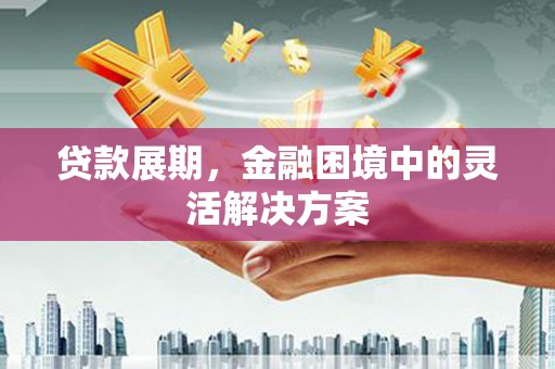 甘泉贷款展期，金融困境中的灵活解决方案