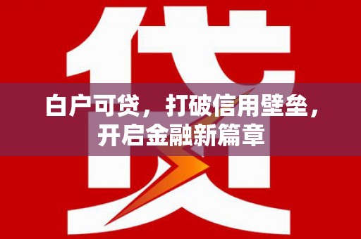 甘泉白户可贷，打破信用壁垒，开启金融新篇章