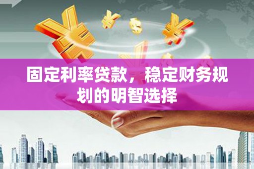 甘泉固定利率贷款，稳定财务规划的明智选择
