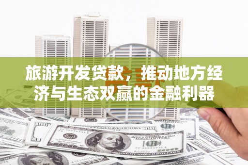 甘泉旅游开发贷款，推动地方经济与生态双赢的金融利器