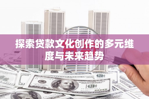 甘泉探索贷款文化创作的多元维度与未来趋势