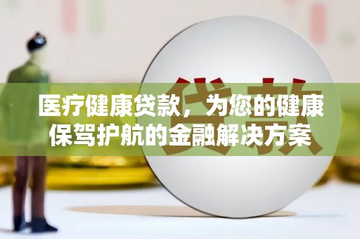 甘泉医疗健康贷款，为您的健康保驾护航的金融解决方案
