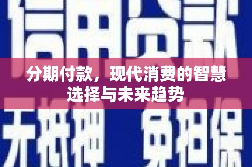 甘泉分期付款，现代消费的智慧选择与未来趋势