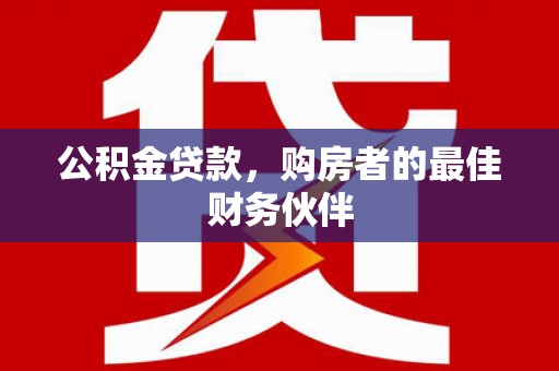 甘泉公积金贷款，购房者的最佳财务伙伴