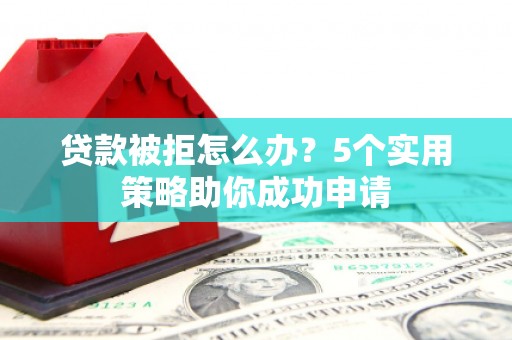 甘泉贷款被拒怎么办？5个实用策略助你成功申请