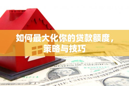 甘泉如何最大化你的贷款额度，策略与技巧
