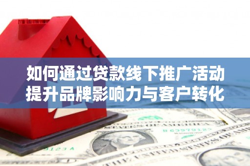 甘泉如何通过贷款线下推广活动提升品牌影响力与客户转化率