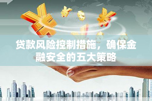 甘泉贷款风险控制措施，确保金融安全的五大策略