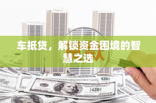 甘泉车抵贷，解锁资金困境的智慧之选