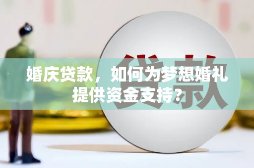 甘泉婚庆贷款，如何为梦想婚礼提供资金支持？