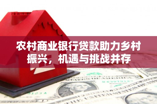 甘泉农村商业银行贷款助力乡村振兴，机遇与挑战并存