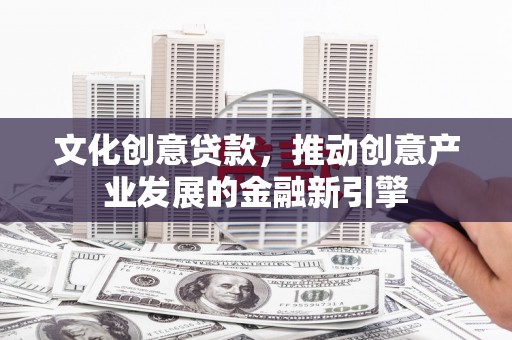 甘泉文化创意贷款，推动创意产业发展的金融新引擎