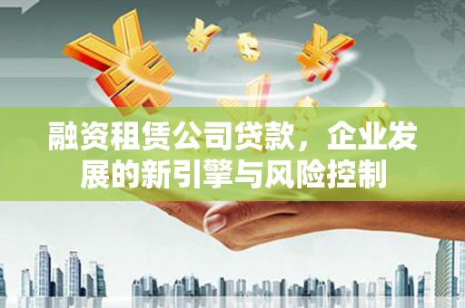 甘泉融资租赁公司贷款，企业发展的新引擎与风险控制
