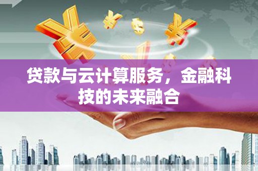 甘泉贷款与云计算服务，金融科技的未来融合