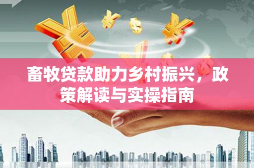 甘泉畜牧贷款助力乡村振兴，政策解读与实操指南