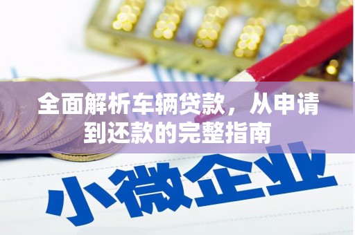 甘泉全面解析车辆贷款，从申请到还款的完整指南