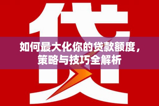 甘泉如何最大化你的贷款额度，策略与技巧全解析