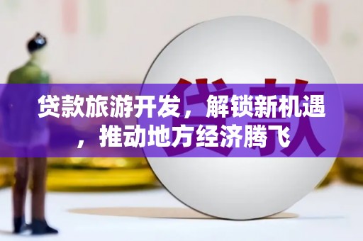 甘泉贷款旅游开发，解锁新机遇，推动地方经济腾飞