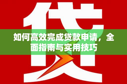 甘泉如何高效完成贷款申请，全面指南与实用技巧