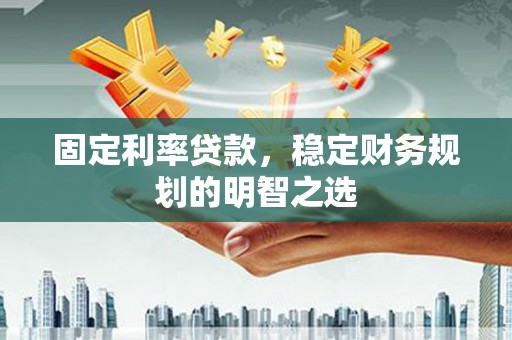 甘泉固定利率贷款，稳定财务规划的明智之选