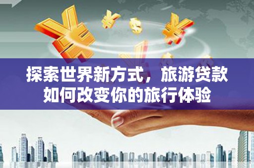 甘泉探索世界新方式，旅游贷款如何改变你的旅行体验